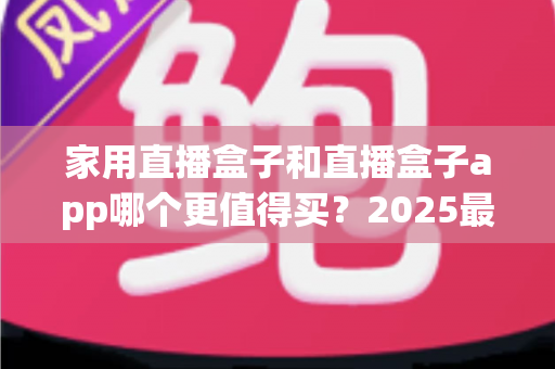 家用直播盒子和直播盒子app哪个更值得买？2025最新家庭大屏观影选购深度指南