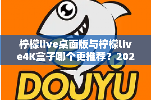 柠檬live桌面版与柠檬live4K盒子哪个更推荐?2025年最全选购对比指南,看完少走弯路! 柠檬live桌面版与柠檬live4K盒子哪个更推荐?2025年最全选购对比指南,看完少走弯路!