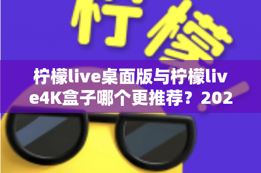柠檬live桌面版与柠檬live4K盒子哪个更推荐?2025年最全选购对比指南,看完少走弯路! 柠檬live桌面版与柠檬live4K盒子哪个更推荐?2025年最全选购对比指南,看完少走弯路!
