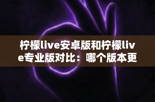 柠檬live安卓版和柠檬live专业版对比:哪个版本更适合你?全面解析助你轻松选择 柠檬live安卓版和柠檬live专业版对比:哪个版本更适合你?全面解析助你轻松选择
