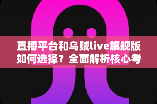 直播平台和乌贼live旗舰版如何选择？全面解析核心考量因素，帮你找到最适合自己的观看方案