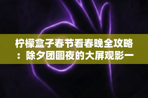柠檬盒子春节看春晚全攻略：除夕团圆夜的大屏观影一站式指南