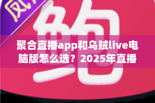 聚合直播app和乌贼live电脑版怎么选？2025年直播工具选购全攻略助你一步到位