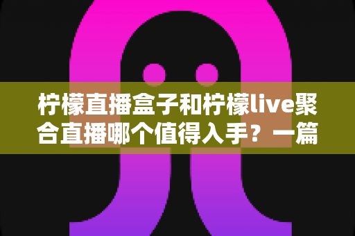 柠檬直播盒子和柠檬live聚合直播哪个值得入手?一篇文章帮你彻底搞懂选购难题 柠檬直播盒子和柠檬live聚合直播哪个值得入手?一篇文章帮你彻底搞懂选购难题