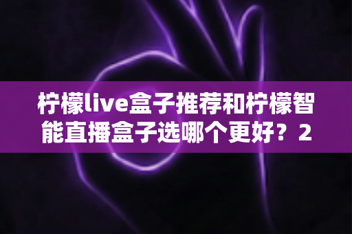 柠檬live盒子推荐和柠檬智能直播盒子选哪个更好?2025年最全选购指南深度解析 柠檬live盒子推荐和柠檬智能直播盒子选哪个更好?2025年最全选购指南深度解析