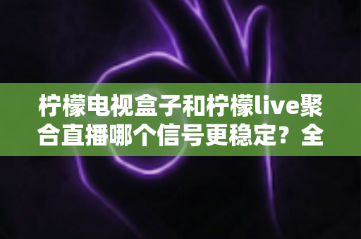 柠檬电视盒子和柠檬live聚合直播哪个信号更稳定?全面解析助你告别卡顿烦恼 柠檬电视盒子和柠檬live聚合直播哪个信号更稳定?全面解析助你告别卡顿烦恼