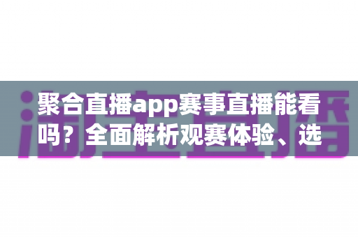 聚合直播app赛事直播能看吗？全面解析观赛体验、选择技巧与注意事项