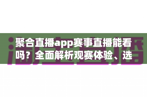 聚合直播app赛事直播能看吗？全面解析观赛体验、选择技巧与注意事项