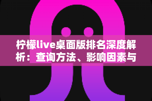 柠檬live桌面版排名深度解析：查询方法、影响因素与实用指南