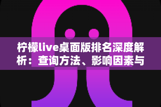 柠檬live桌面版排名深度解析：查询方法、影响因素与实用指南