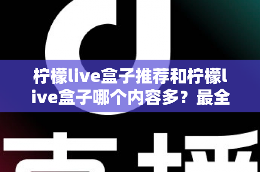柠檬live盒子推荐和柠檬live盒子哪个内容多？最全选购与内容对比实用指南