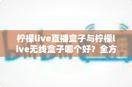 柠檬live直播盒子与柠檬live无线盒子哪个好?全方位对比评测与选购避坑指南 柠檬live直播盒子与柠檬live无线盒子哪个好?全方位对比评测与选购避坑指南