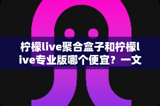 柠檬live聚合盒子和柠檬live专业版哪个便宜?一文读懂价格差异与性价比选择 柠檬live聚合盒子和柠檬live专业版哪个便宜?一文读懂价格差异与性价比选择