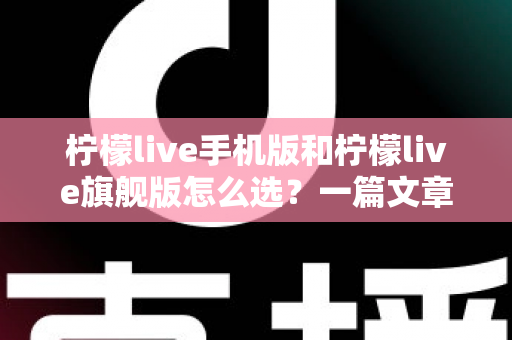 柠檬live手机版和柠檬live旗舰版怎么选?一篇文章带你全面对比、精准决策 柠檬live手机版和柠檬live旗舰版怎么选?一篇文章带你全面对比、精准决策