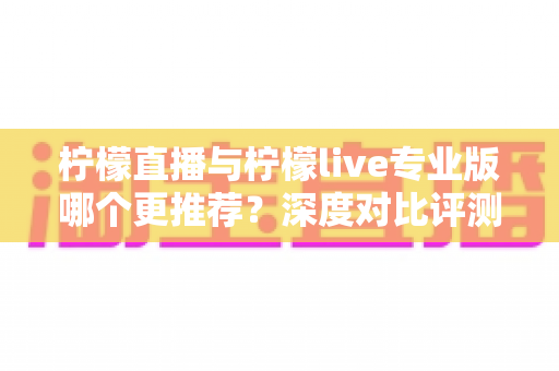 柠檬直播与柠檬live专业版哪个更推荐？深度对比评测帮你做出明智选择
