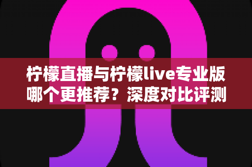 柠檬直播与柠檬live专业版哪个更推荐？深度对比评测帮你做出明智选择