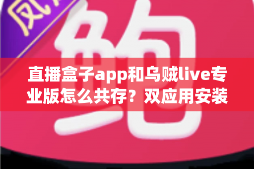 直播盒子app和乌贼live专业版怎么共存?双应用安装、管理与优化一站式指南 直播盒子app和乌贼live专业版怎么共存?双应用安装、管理与优化一站式指南