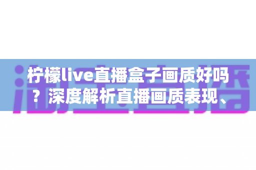 柠檬live直播盒子画质好吗？深度解析直播画质表现、流畅度与真实观看体验