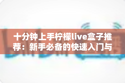 十分钟上手柠檬live盒子推荐:新手必备的快速入门与选购全攻略 十分钟上手柠檬live盒子推荐:新手必备的快速入门与选购全攻略