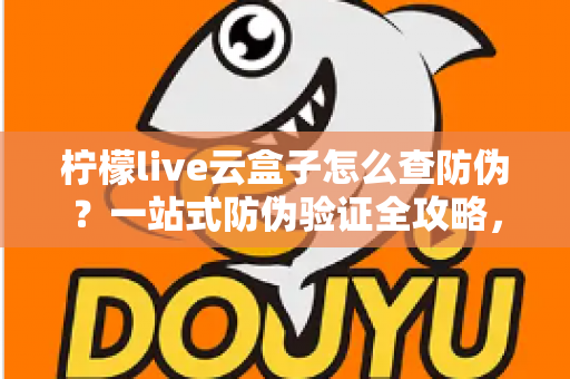 柠檬live云盒子怎么查防伪?一站式防伪验证全攻略,买前买后都能用 柠檬live云盒子怎么查防伪?一站式防伪验证全攻略,买前买后都能用