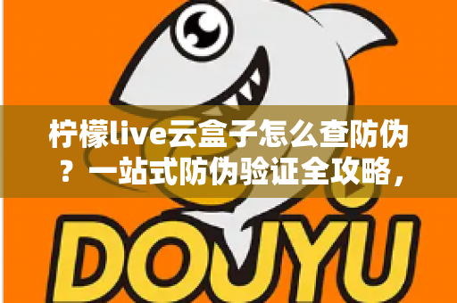 柠檬live云盒子怎么查防伪?一站式防伪验证全攻略,买前买后都能用 柠檬live云盒子怎么查防伪?一站式防伪验证全攻略,买前买后都能用