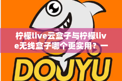 柠檬live云盒子与柠檬live无线盒子哪个更实用？一文读懂两款热门电视盒子的真实差距与选购攻略