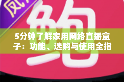5分钟了解家用网络直播盒子:功能、选购与使用全指南 5分钟了解家用网络直播盒子:功能、选购与使用全指南