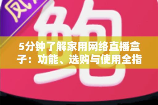 5分钟了解家用网络直播盒子：功能、选购与使用全指南
