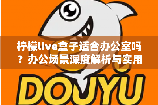 柠檬live盒子适合办公室吗?办公场景深度解析与实用部署指南 柠檬live盒子适合办公室吗?办公场景深度解析与实用部署指南