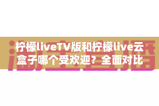 柠檬liveTV版和柠檬live云盒子哪个受欢迎?全面对比解析帮你选对家庭观影利器 柠檬liveTV版和柠檬live云盒子哪个受欢迎?全面对比解析帮你选对家庭观影利器