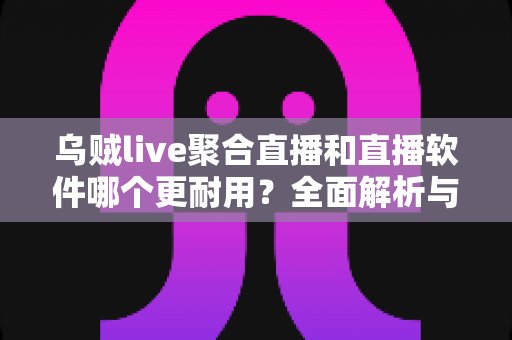 乌贼live聚合直播和直播软件哪个更耐用？全面解析与实用选择指南