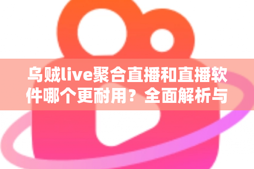 乌贼live聚合直播和直播软件哪个更耐用？全面解析与实用选择指南