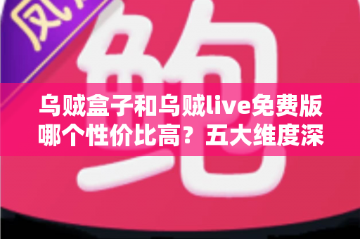乌贼盒子和乌贼live免费版哪个性价比高？五大维度深度测评+选购避坑指南