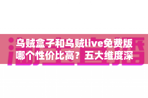 乌贼盒子和乌贼live免费版哪个性价比高？五大维度深度测评+选购避坑指南