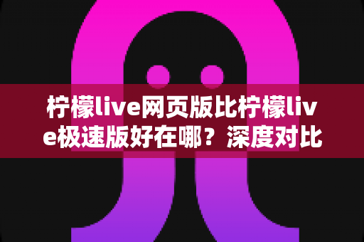 柠檬live网页版比柠檬live极速版好在哪?深度对比解析助你选出最佳直播观看方式 柠檬live网页版比柠檬live极速版好在哪?深度对比解析助你选出最佳直播观看方式