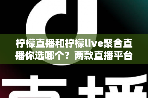 柠檬直播和柠檬live聚合直播你选哪个？两款直播平台的深度对比与实用选择指南