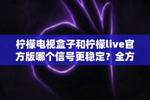 柠檬电视盒子和柠檬live官方版哪个信号更稳定?全方位深度对比与实用选购指南 柠檬电视盒子和柠檬live官方版哪个信号更稳定?全方位深度对比与实用选购指南