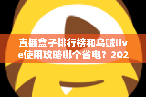 直播盒子排行榜和乌贼live使用攻略哪个省电？2025最新耗电对比与省电优化全指南