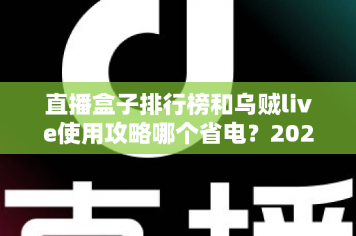 直播盒子排行榜和乌贼live使用攻略哪个省电？2025最新耗电对比与省电优化全指南