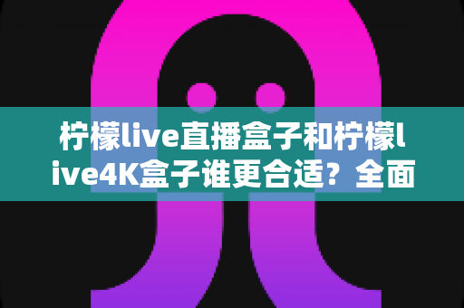 柠檬live直播盒子和柠檬live4K盒子谁更合适?全面对比分析帮你做出明智选择 柠檬live直播盒子和柠檬live4K盒子谁更合适?全面对比分析帮你做出明智选择