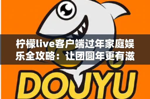 柠檬live客户端过年家庭娱乐全攻略:让团圆年更有滋有味的新选择 柠檬live客户端过年家庭娱乐全攻略:让团圆年更有滋有味的新选择