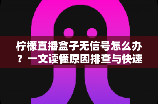 柠檬直播盒子无信号怎么办？一文读懂原因排查与快速修复技巧