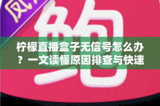 柠檬直播盒子无信号怎么办？一文读懂原因排查与快速修复技巧