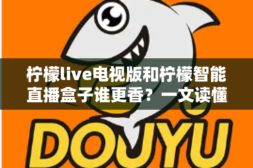 柠檬live电视版和柠檬智能直播盒子谁更香?一文读懂两者差异,选对观影神器不踩坑 柠檬live电视版和柠檬智能直播盒子谁更香?一文读懂两者差异,选对观影神器不踩坑