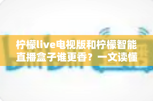 柠檬live电视版和柠檬智能直播盒子谁更香？一文读懂两者差异，选对观影神器不踩坑