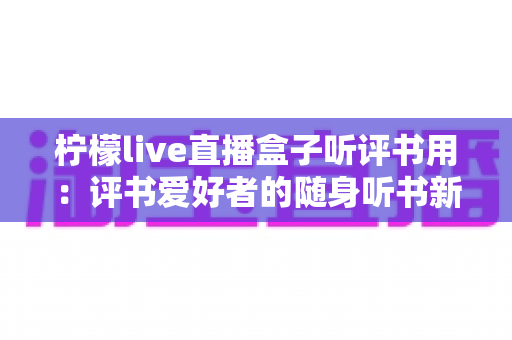 柠檬live直播盒子听评书用：评书爱好者的随身听书新选择全面解析