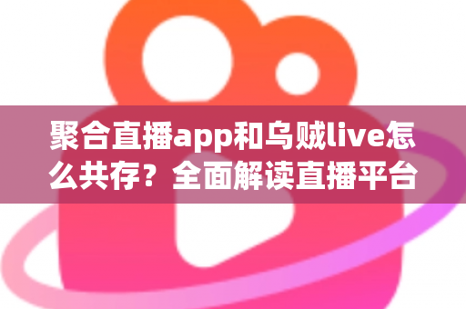 聚合直播app和乌贼live怎么共存?全面解读直播平台共赢新生态 聚合直播app和乌贼live怎么共存?全面解读直播平台共赢新生态