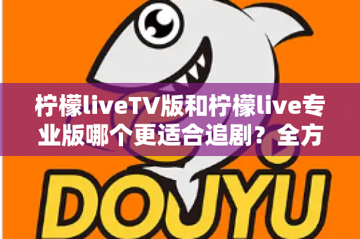 柠檬liveTV版和柠檬live专业版哪个更适合追剧?全方位对比评测助你选对版本不踩坑 柠檬liveTV版和柠檬live专业版哪个更适合追剧?全方位对比评测助你选对版本不踩坑