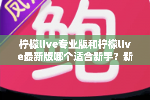 柠檬live专业版和柠檬live最新版哪个适合新手？新手用户最佳选择全指南