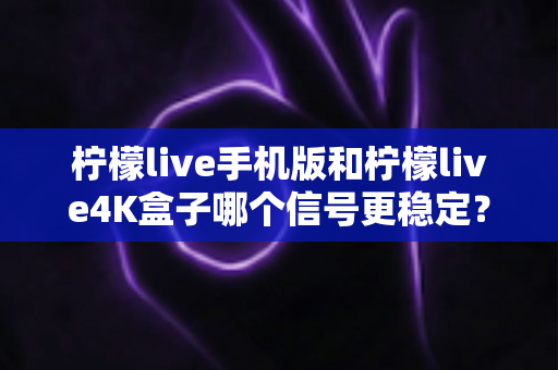 柠檬live手机版和柠檬live4K盒子哪个信号更稳定？全面对比解析与观看优化指南